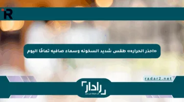 «احذر الحرارة» طقس شديد السخونة وسماء صافية تمامًا اليوم